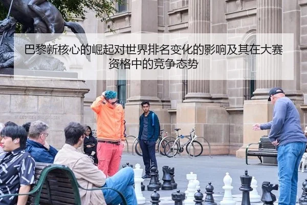 巴黎新核心的崛起对世界排名变化的影响及其在大赛资格中的竞争态势