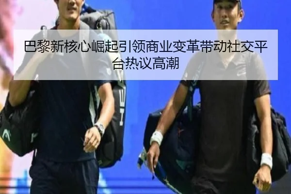 巴黎新核心崛起引领商业变革带动社交平台热议高潮